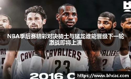 NBA季后赛精彩对决骑士与猛龙谁能晋级下一轮激战即将上演