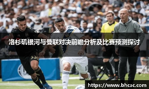 洛杉矶银河与曼联对决前瞻分析及比赛预测探讨