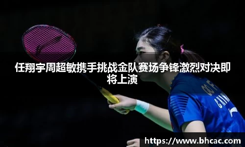 任翔宇周超敏携手挑战金队赛场争锋激烈对决即将上演