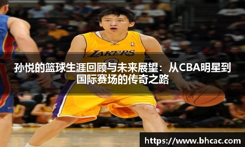 孙悦的篮球生涯回顾与未来展望：从CBA明星到国际赛场的传奇之路
