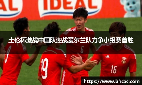土伦杯激战中国队迎战爱尔兰队力争小组赛首胜