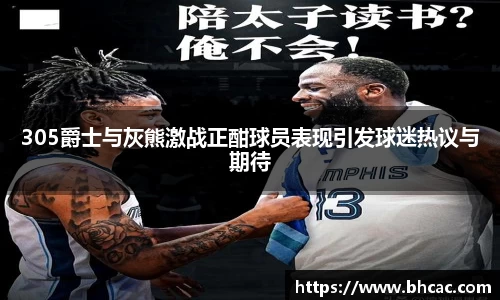 305爵士与灰熊激战正酣球员表现引发球迷热议与期待